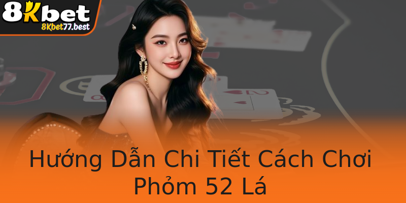 Hướng Dẫn Chi Tiết Cách Chơi Phỏm 52 Lá Hướng Dẫn Chi Tiết Cách Chơi Phỏm 52 Lá