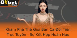 Kham Pha The Gioi Ban Ca Oi Tien Truc Tuyen Su Ket Hop Hoan Hao Giua Giai Tri Va Kiem Tien Tu 8Kbet