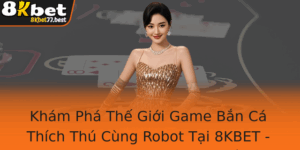 Kham Pha The Gioi Game Ban Ca Thich Thu Cung Robot Tai 8Kbet Trai Nghiem Ua Ban Vao The Gioi Than Th 1