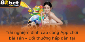 Trai Nghiem Inh Cao Cung App Choi Bai Tan Oi Thuong Hap Dan Tai 8Kbet