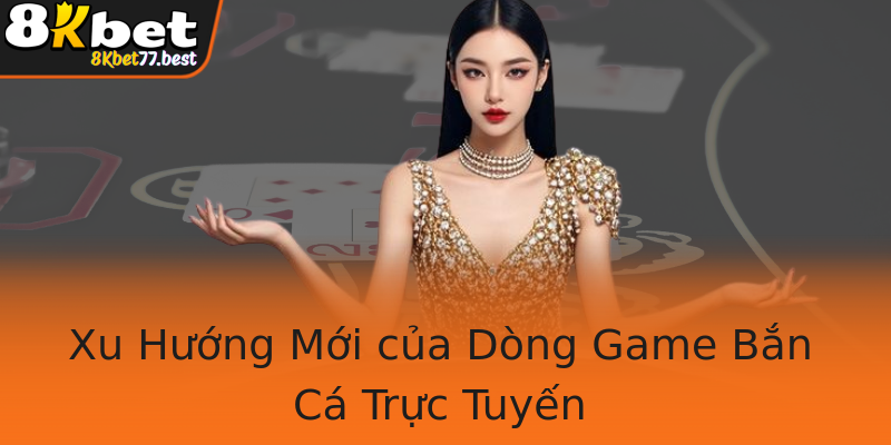 Xu Hướng Mới của Dòng Game Bắn Cá Trực Tuyến